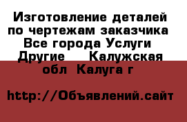 Изготовление деталей по чертежам заказчика - Все города Услуги » Другие   . Калужская обл.,Калуга г.